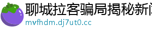 聊城拉客骗局揭秘新闻网